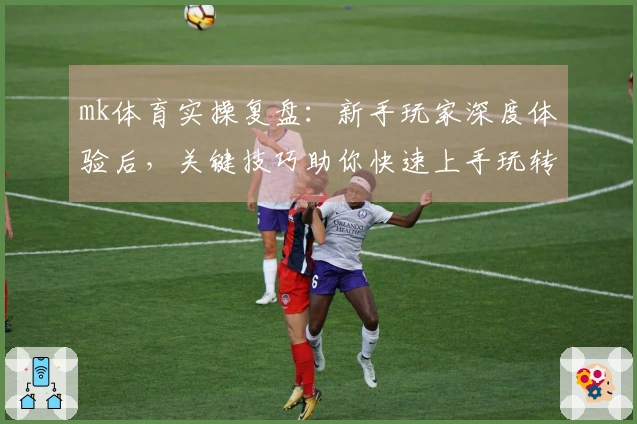 mk体育实操复盘：新手玩家深度体验后，关键技巧助你快速上手玩转游戏