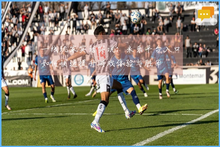 一线玩家实话实说：米乐平台入口如何快速提升游戏体验与胜率