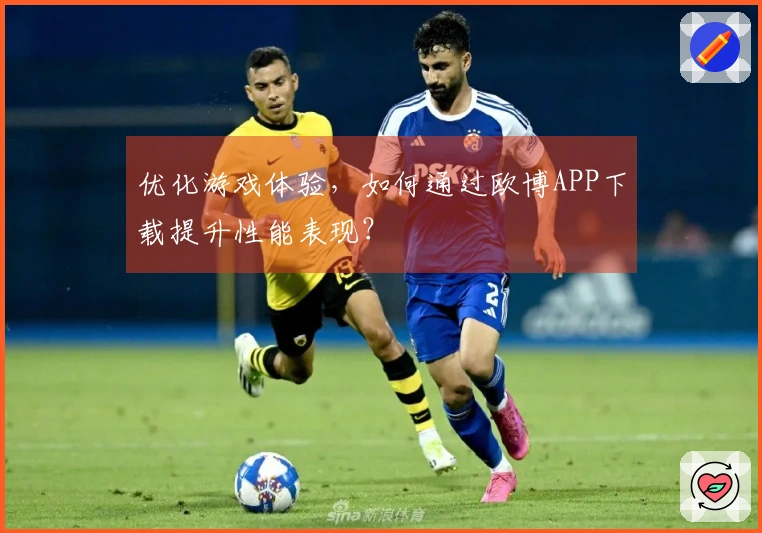 优化游戏体验，如何通过欧博APP下载提升性能表现？