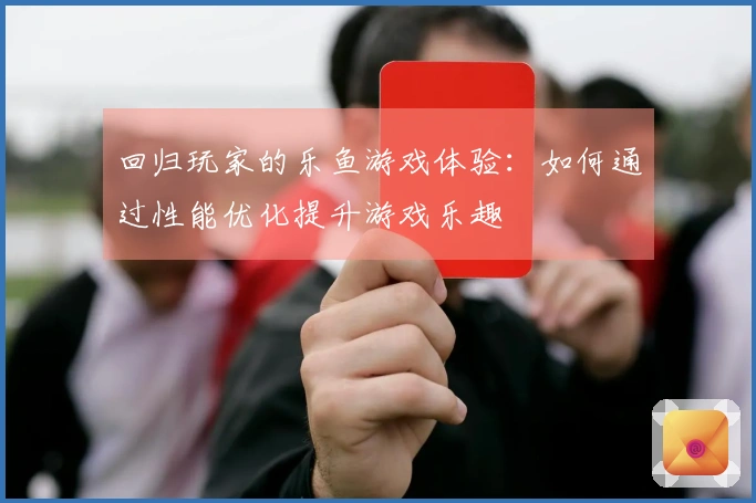 回归玩家的乐鱼游戏体验：如何通过性能优化提升游戏乐趣