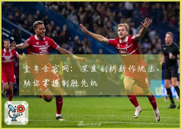 金年会官网：深度剖析新作玩法，助你掌握制胜先机
