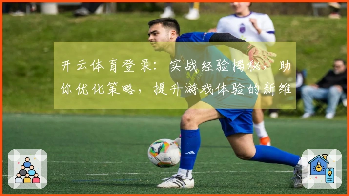 开云体育登录：实战经验揭秘，助你优化策略，提升游戏体验的新维度