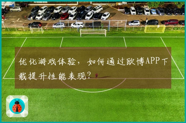 优化游戏体验，如何通过欧博APP下载提升性能表现？