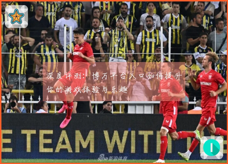 深度评测：博万平台入口如何提升你的游戏体验与乐趣