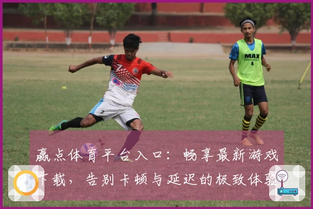 赢点体育平台入口：畅享最新游戏下载，告别卡顿与延迟的极致体验