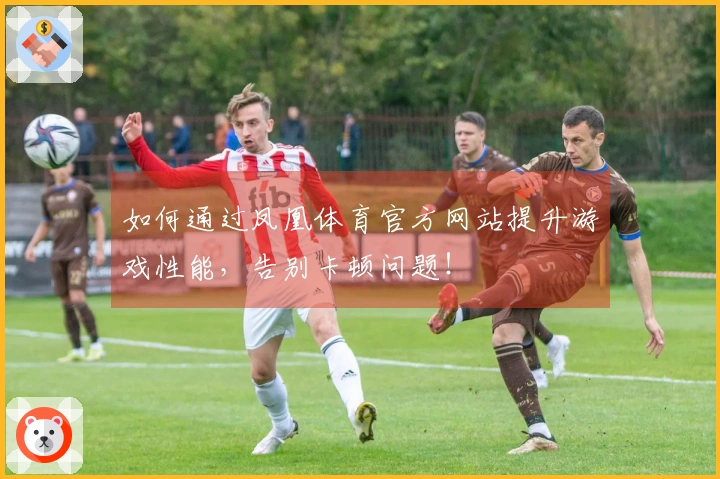 如何通过凤凰体育官方网站提升游戏性能，告别卡顿问题！