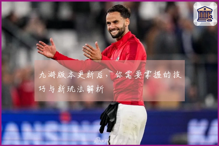 九游版本更新后，你需要掌握的技巧与新玩法解析