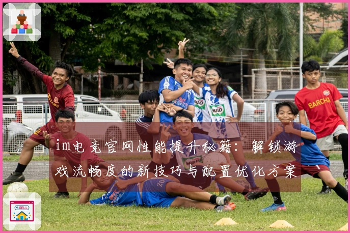 im电竞官网性能提升秘籍：解锁游戏流畅度的新技巧与配置优化方案