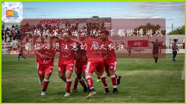 一线玩家实话实说：下载欧博游戏前你必须注意的几大秘诀