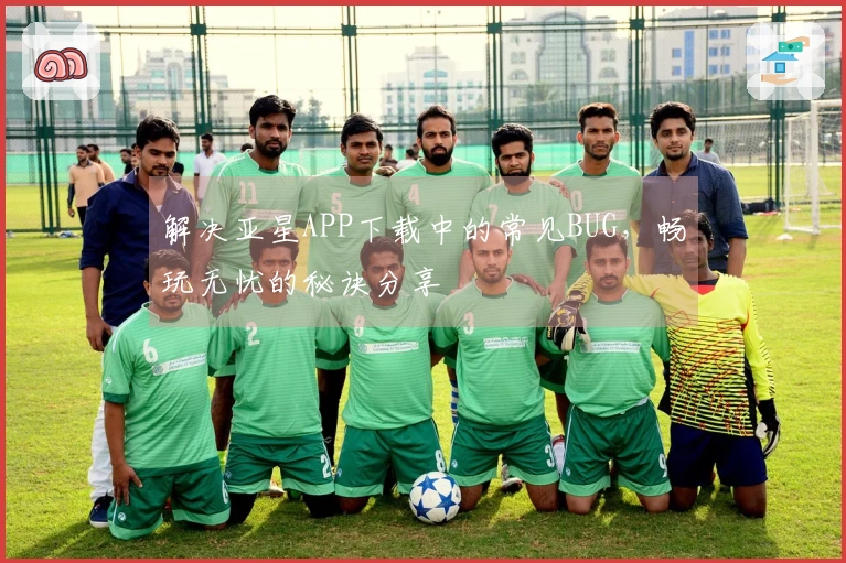 解决亚星APP下载中的常见BUG，畅玩无忧的秘诀分享