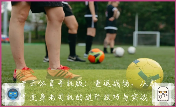开云体育手机版：重返战场，从新手变身老司机的进阶技巧与实战心得分享