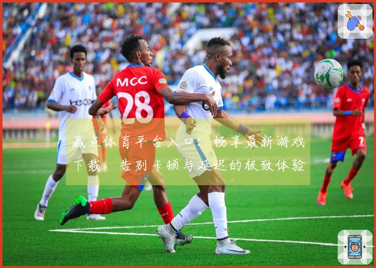 赢点体育平台入口：畅享最新游戏下载，告别卡顿与延迟的极致体验