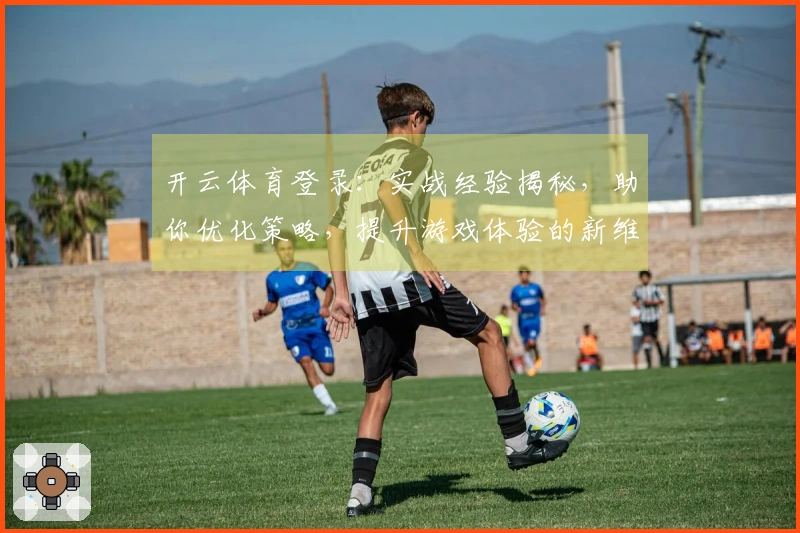 开云体育登录：实战经验揭秘，助你优化策略，提升游戏体验的新维度