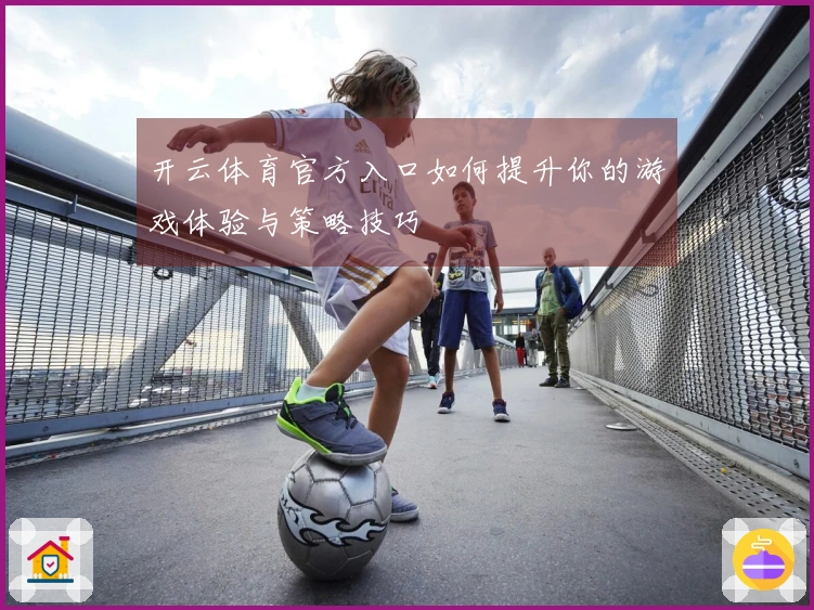 开云体育官方入口如何提升你的游戏体验与策略技巧