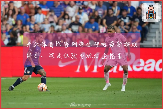 开云体育PC官网带你领略最新游戏评测，深度体验与玩法全指南