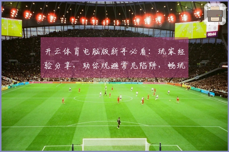开云体育电脑版新手必看：玩家经验分享，助你规避常见陷阱，畅玩无忧