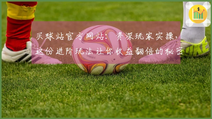 买球站官方网站：资深玩家实操，这份进阶玩法让你收益翻倍的秘密！