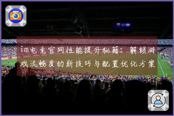 im电竞官网性能提升秘籍：解锁游戏流畅度的新技巧与配置优化方案