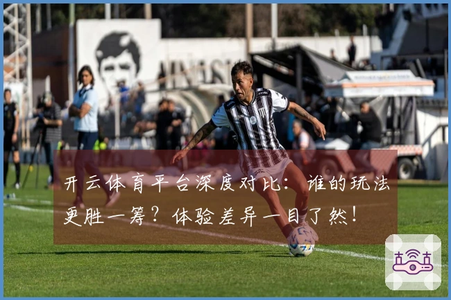 开云体育平台深度对比：谁的玩法更胜一筹？体验差异一目了然！